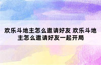 欢乐斗地主怎么邀请好友 欢乐斗地主怎么邀请好友一起开局